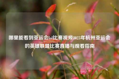 哪里能看到亚运会lol比赛视频2023年杭州亚运会的英雄联盟比赛直播与观看指南