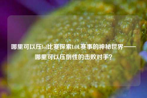 哪里可以压lol比赛探索LOL赛事的神秘世界——哪里可以压倒性的击败对手？
