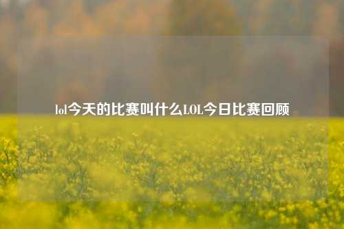 lol今天的比赛叫什么LOL今日比赛回顾