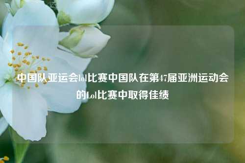 中国队亚运会lol比赛中国队在第47届亚洲运动会的Lol比赛中取得佳绩