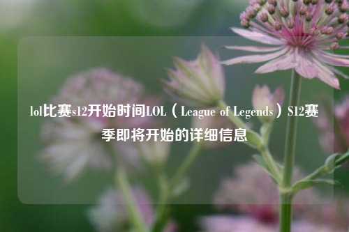 lol比赛s12开始时间LOL（League of Legends）S12赛季即将开始的详细信息