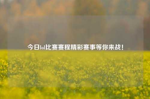 今日lol比赛赛程精彩赛事等你来战！