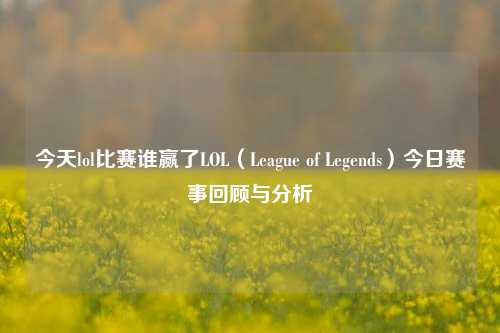 今天lol比赛谁赢了LOL（League of Legends）今日赛事回顾与分析