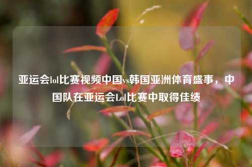 亚运会lol比赛视频中国vs韩国亚洲体育盛事，中国队在亚运会Lol比赛中取得佳绩