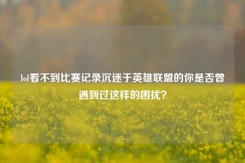 lol看不到比赛记录沉迷于英雄联盟的你是否曾遇到过这样的困扰？