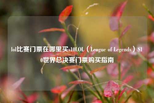 lol比赛门票在哪里买s10LOL（League of Legends）S10世界总决赛门票购买指南