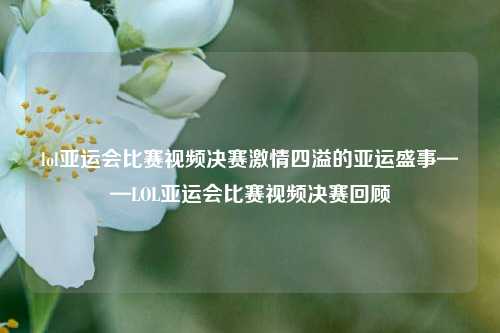 lol亚运会比赛视频决赛激情四溢的亚运盛事——LOL亚运会比赛视频决赛回顾