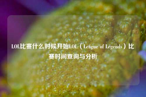 LOL比赛什么时候开始LOL（League of Legends）比赛时间查询与分析
