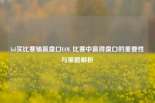 lol买比赛输赢盘口LOL 比赛中赢得盘口的重要性与策略解析