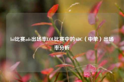 lol比赛adc出场率LOL比赛中的ADC（中单）出场率分析