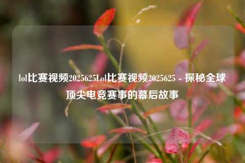 lol比赛视频2025625Lol比赛视频2025625 - 探秘全球顶尖电竞赛事的幕后故事
