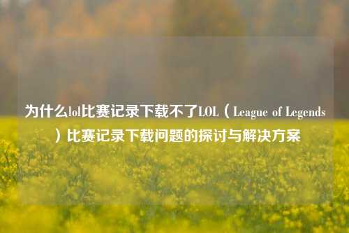 为什么lol比赛记录下载不了LOL（League of Legends）比赛记录下载问题的探讨与解决方案