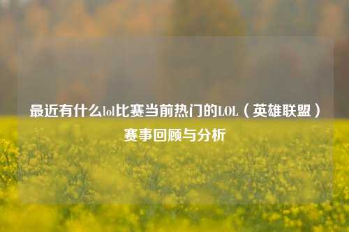 最近有什么lol比赛当前热门的LOL（英雄联盟）赛事回顾与分析
