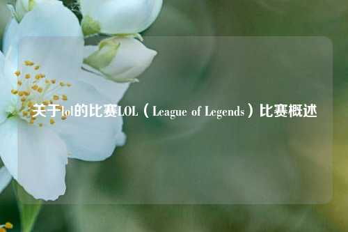 关于lol的比赛LOL（League of Legends）比赛概述