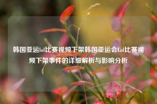 韩国亚运lol比赛视频下架韩国亚运会Lol比赛视频下架事件的详细解析与影响分析
