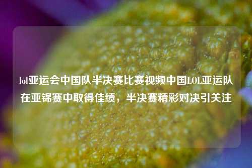 lol亚运会中国队半决赛比赛视频中国LOL亚运队在亚锦赛中取得佳绩，半决赛精彩对决引关注