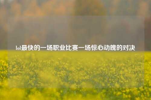 lol最快的一场职业比赛一场惊心动魄的对决