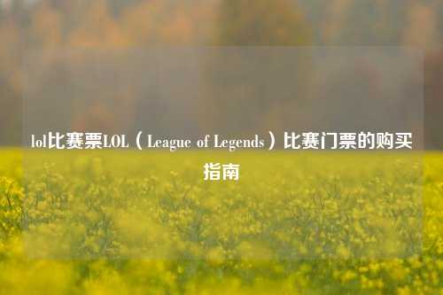 lol比赛票LOL（League of Legends）比赛门票的购买指南