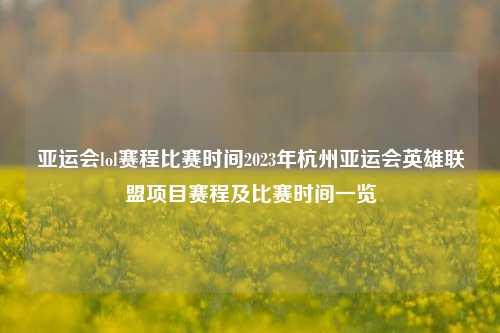 亚运会lol赛程比赛时间2023年杭州亚运会英雄联盟项目赛程及比赛时间一览