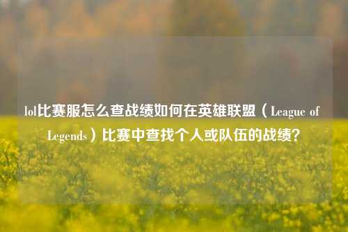 lol比赛服怎么查战绩如何在英雄联盟（League of Legends）比赛中查找个人或队伍的战绩？