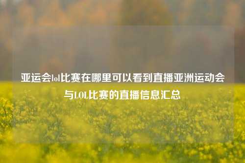 亚运会lol比赛在哪里可以看到直播亚洲运动会与LOL比赛的直播信息汇总