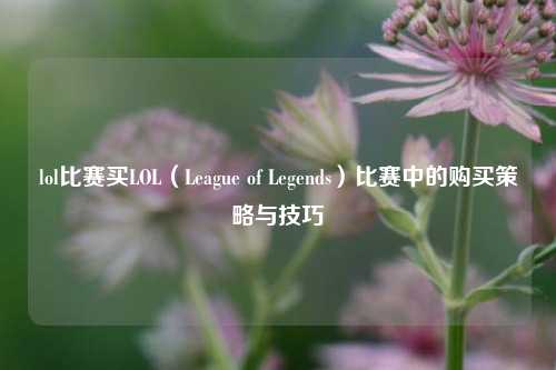 lol比赛买LOL（League of Legends）比赛中的购买策略与技巧