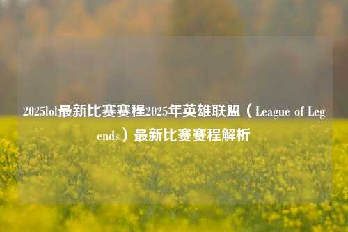 2025lol最新比赛赛程2025年英雄联盟（League of Legends）最新比赛赛程解析