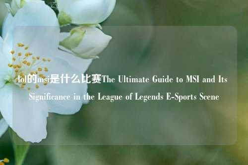 lol的msi是什么比赛The Ultimate Guide to MSI and Its Significance in the League of Legends E-Sports Scene