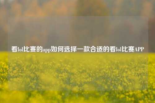 看lol比赛的app如何选择一款合适的看lol比赛APP