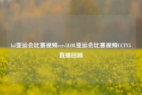 lol亚运会比赛视频cctv5LOL亚运会比赛视频CCTV5直播回顾