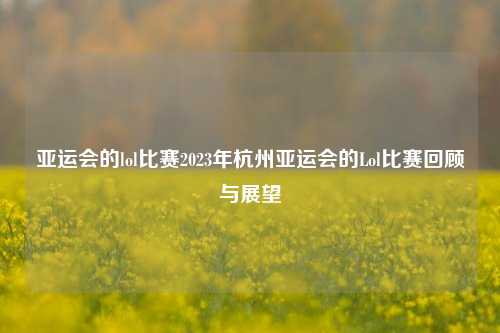 亚运会的lol比赛2023年杭州亚运会的Lol比赛回顾与展望