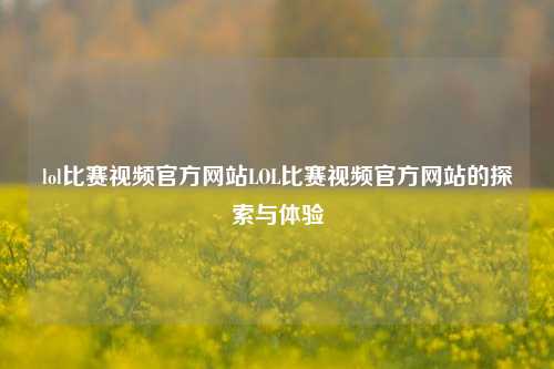 lol比赛视频官方网站LOL比赛视频官方网站的探索与体验