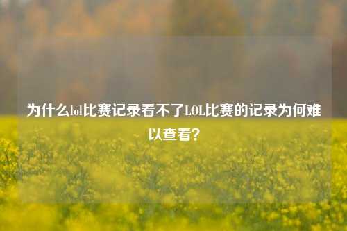 为什么lol比赛记录看不了LOL比赛的记录为何难以查看？