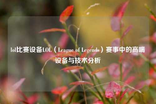lol比赛设备LOL（League of Legends）赛事中的高端设备与技术分析