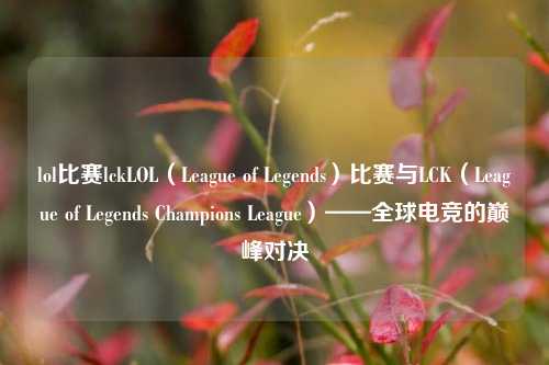 lol比赛lckLOL（League of Legends）比赛与LCK（League of Legends Champions League）——全球电竞的巅峰对决