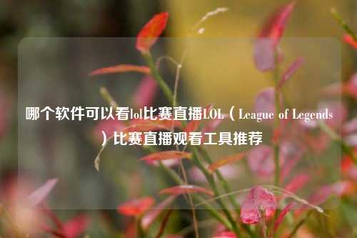 哪个软件可以看lol比赛直播LOL（League of Legends）比赛直播观看工具推荐