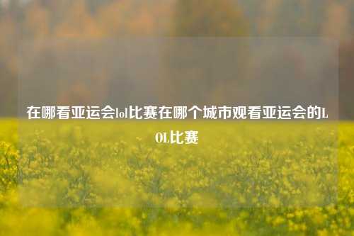 在哪看亚运会lol比赛在哪个城市观看亚运会的LOL比赛