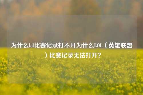 为什么lol比赛记录打不开为什么LOL（英雄联盟）比赛记录无法打开？