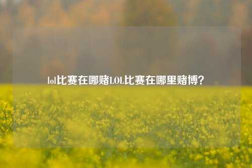 lol比赛在哪赌LOL比赛在哪里赌博？