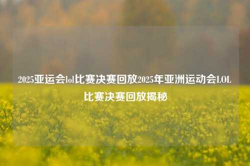 2025亚运会lol比赛决赛回放2025年亚洲运动会LOL比赛决赛回放揭秘