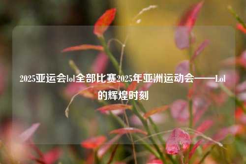 2025亚运会lol全部比赛2025年亚洲运动会——Lol的辉煌时刻