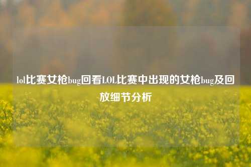 lol比赛女枪bug回看LOL比赛中出现的女枪bug及回放细节分析