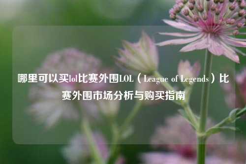 哪里可以买lol比赛外围LOL（League of Legends）比赛外围市场分析与购买指南