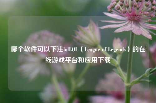 哪个软件可以下注lolLOL（League of Legends）的在线游戏平台和应用下载