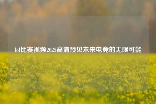 lol比赛视频2025高清预见未来电竞的无限可能
