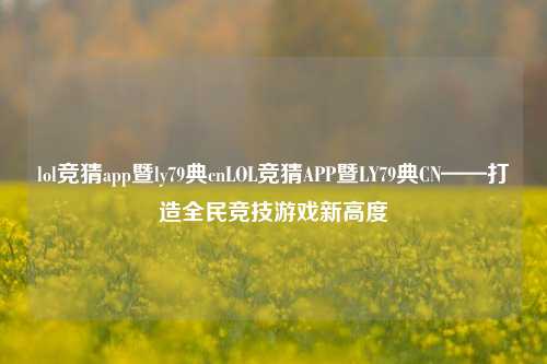 lol竞猜app暨ly79典cnLOL竞猜APP暨LY79典CN——打造全民竞技游戏新高度