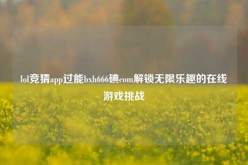 lol竞猜app过能bxh666碘com解锁无限乐趣的在线游戏挑战