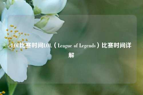 LOL比赛时间LOL（League of Legends）比赛时间详解