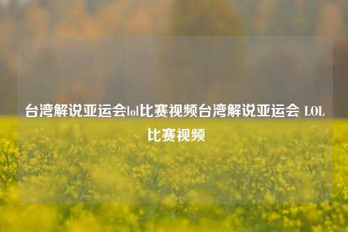 台湾解说亚运会lol比赛视频台湾解说亚运会 LOL 比赛视频