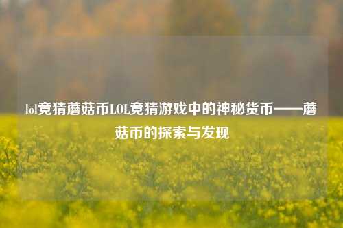 lol竞猜蘑菇币LOL竞猜游戏中的神秘货币——蘑菇币的探索与发现